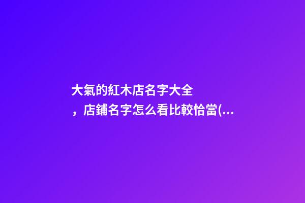 大氣的紅木店名字大全，店鋪名字怎么看比較恰當(dāng)？-第1張-店鋪起名-玄機(jī)派